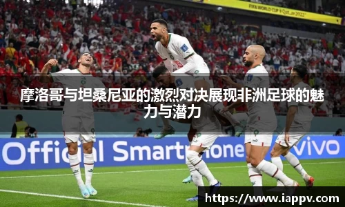 摩洛哥与坦桑尼亚的激烈对决展现非洲足球的魅力与潜力